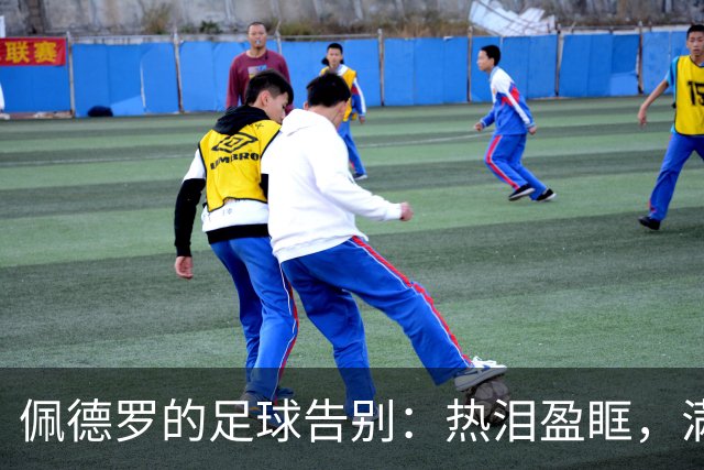 佩德罗的足球告别：热泪盈眶，满心期待新篇章